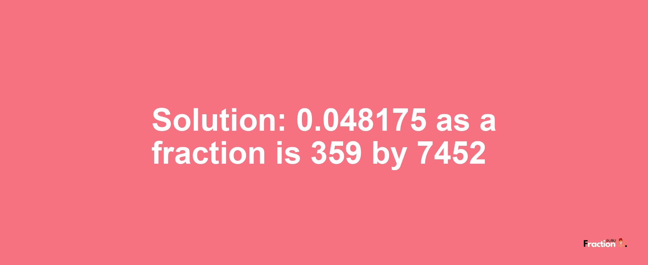 Solution:0.048175 as a fraction is 359/7452